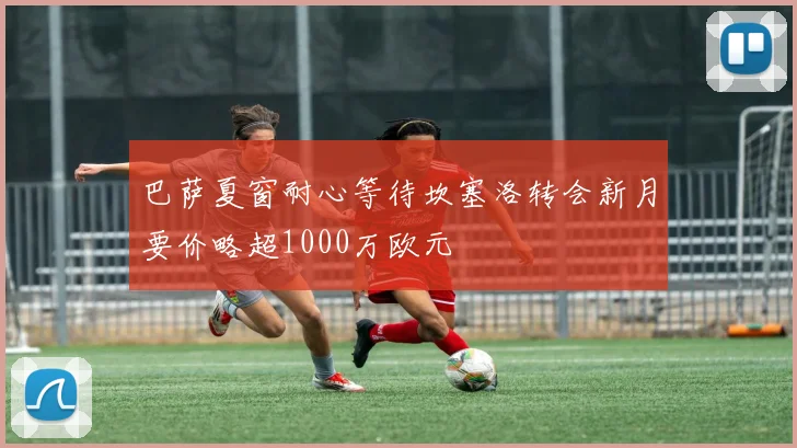 巴萨夏窗耐心等待坎塞洛转会新月要价略超1000万欧元